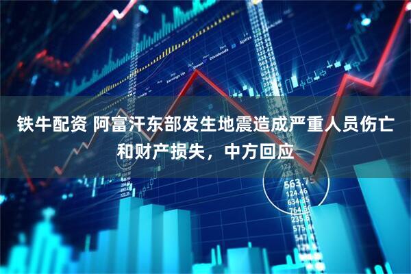 铁牛配资 阿富汗东部发生地震造成严重人员伤亡和财产损失，中方回应