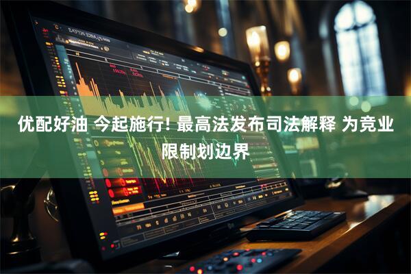 优配好油 今起施行! 最高法发布司法解释 为竞业限制划边界