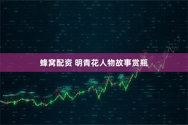 蜂窝配资 明青花人物故事赏瓶