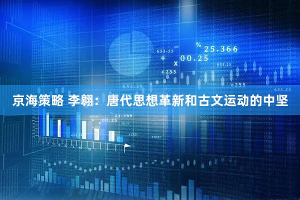 京海策略 李翱：唐代思想革新和古文运动的中坚