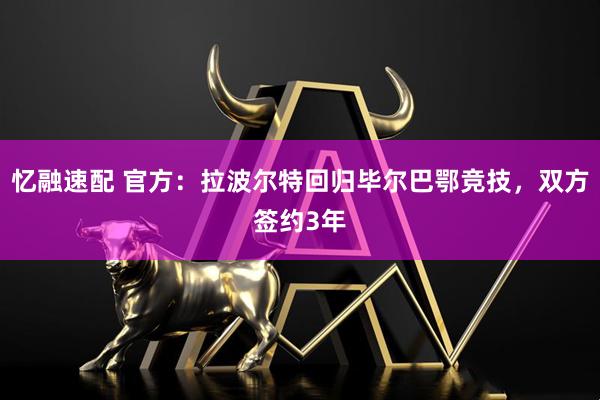 忆融速配 官方：拉波尔特回归毕尔巴鄂竞技，双方签约3年
