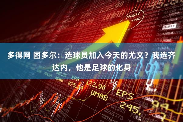 多得网 图多尔：选球员加入今天的尤文？我选齐达内，他是足球的化身