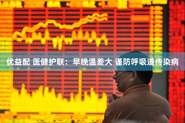 优益配 医健护联：早晚温差大 谨防呼吸道传染病