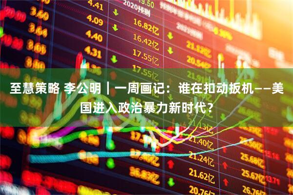 至慧策略 李公明︱一周画记：谁在扣动扳机——美国进入政治暴力新时代？