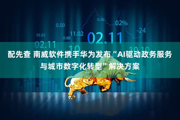 配先查 南威软件携手华为发布“AI驱动政务服务与城市数字化转型”解决方案