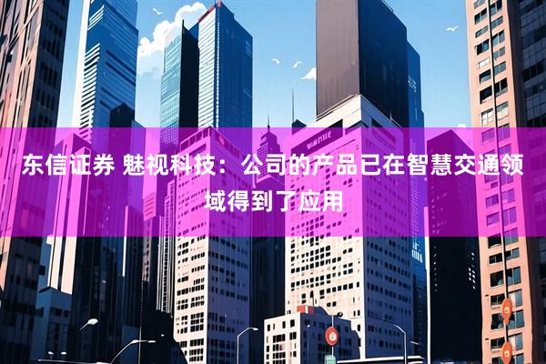 东信证券 魅视科技：公司的产品已在智慧交通领域得到了应用