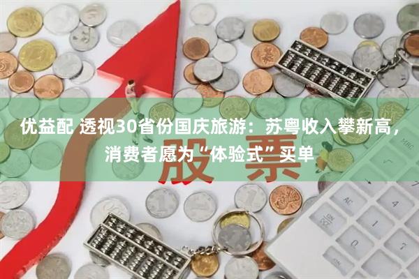 优益配 透视30省份国庆旅游：苏粤收入攀新高，消费者愿为“体验式”买单