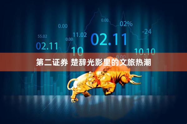 第二证券 楚辞光影里的文旅热潮