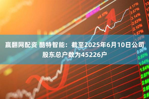 赢翻网配资 酷特智能：截至2025年6月10日公司股东总户数为45226户